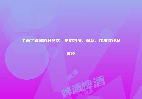 全面了解啤酒分酒器：使用方法、材质、作用与注意事项
