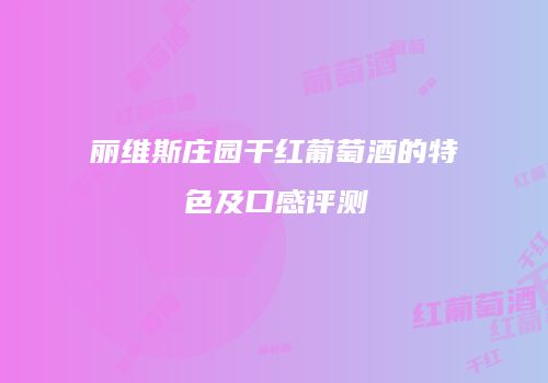 丽维斯庄园干红葡萄酒的特色及口感评测