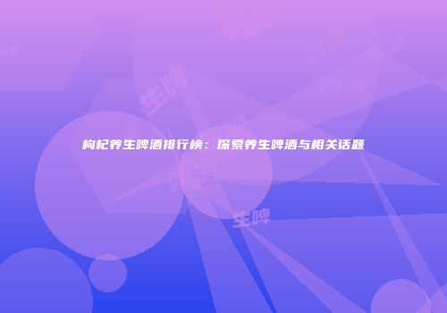 枸杞养生啤酒排行榜：探索养生啤酒与相关话题