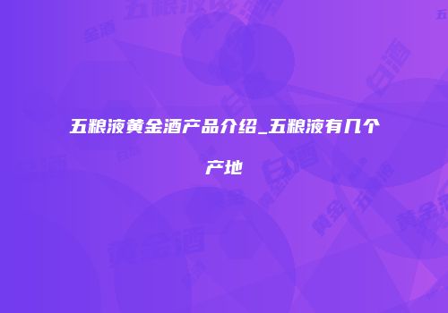 五粮液黄金酒产品介绍_五粮液有几个产地