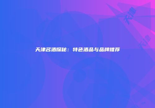 天津名酒探秘：特色酒品与品牌推荐