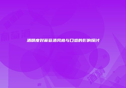 酒精度对葡萄酒风格与口感的影响探讨