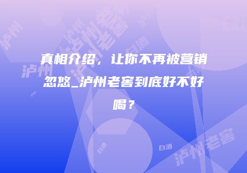 真相介绍，让你不再被营销忽悠_泸州老窖到底好不好喝？