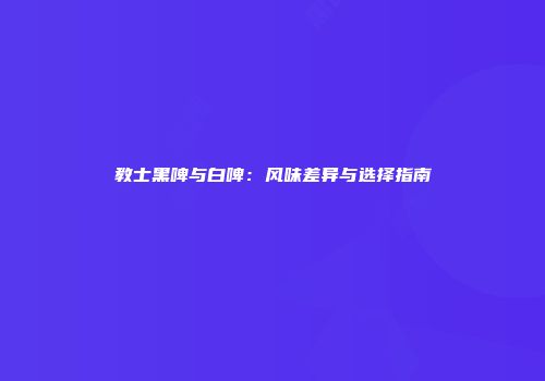 教士黑啤与白啤：风味差异与选择指南