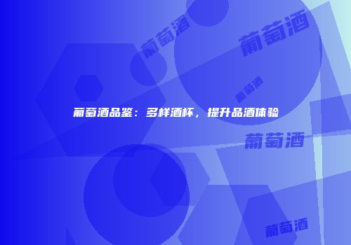 葡萄酒品鉴：多样酒杯，提升品酒体验