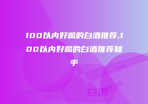 100以内好喝的白酒推荐,100以内好喝的白酒推荐知乎