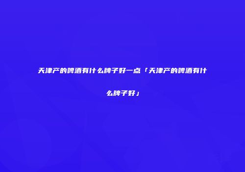 天津产的啤酒有什么牌子好一点「天津产的啤酒有什么牌子好」