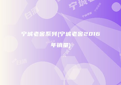宁城老窖系列(宁城老窖2016年销量)