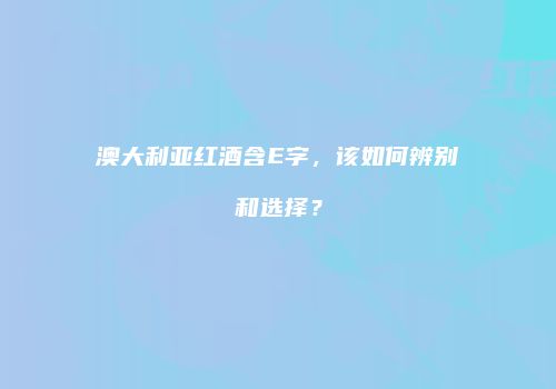 澳大利亚红酒含E字，该如何辨别和选择？