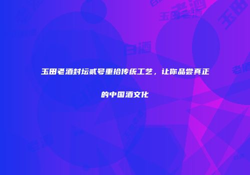 玉田老酒封坛贰号重拾传统工艺，让你品尝真正的中国酒文化
