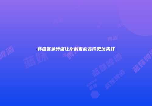 韩国蓝妹啤酒让你的夜晚变得更加美好
