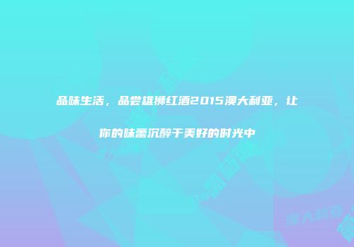 品味生活，品尝雄狮红酒2015澳大利亚，让你的味蕾沉醉于美好的时光中