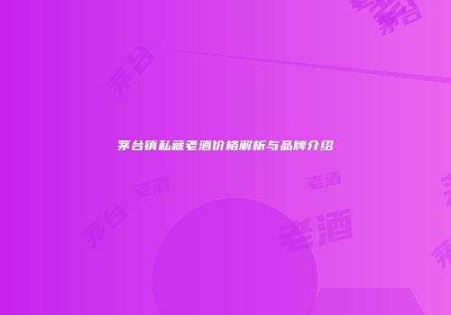 茅台镇私藏老酒价格解析与品牌介绍