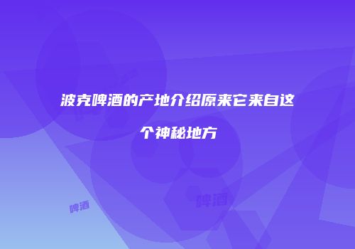 波克啤酒的产地介绍原来它来自这个神秘地方