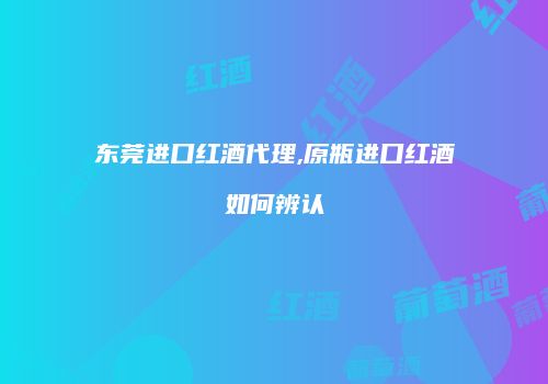东莞进口红酒代理,原瓶进口红酒如何辨认