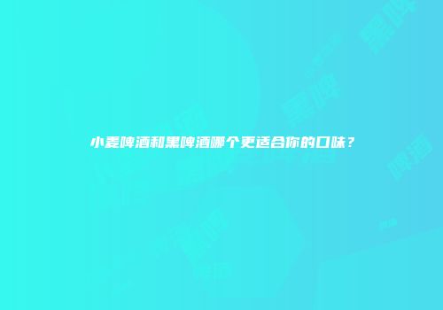 小麦啤酒和黑啤酒哪个更适合你的口味？