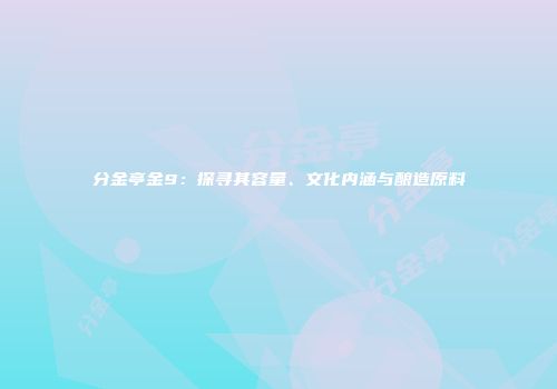 分金亭金9：探寻其容量、文化内涵与酿造原料