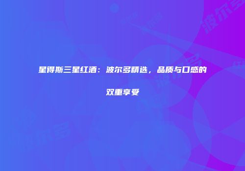 星得斯三星红酒：波尔多精选，品质与口感的双重享受