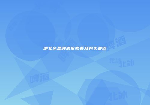 湖北冰晶啤酒价格表及购买渠道