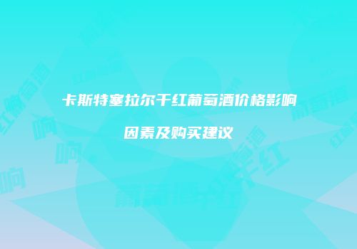 卡斯特塞拉尔干红葡萄酒价格影响因素及购买建议
