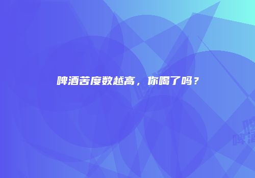 啤酒苦度数越高，你喝了吗？