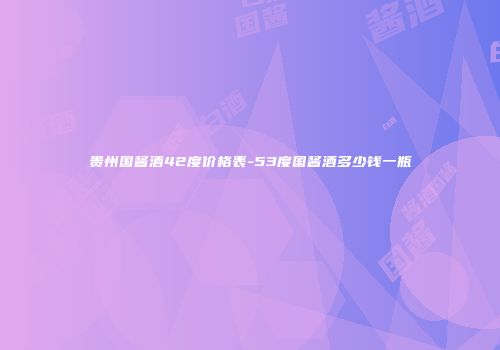 贵州国酱酒42度价格表-53度国酱酒多少钱一瓶