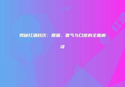 揭秘红酒档次：质量、香气与口感的全面解读