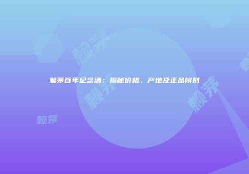 赖茅百年纪念酒：揭秘价格、产地及正品辨别
