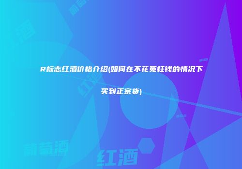R标志红酒价格介绍(如何在不花冤枉钱的情况下买到正宗货)
