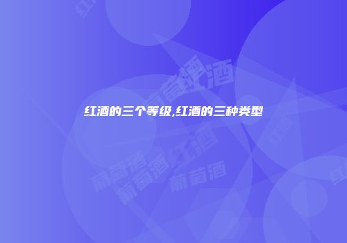 红酒的三个等级,红酒的三种类型