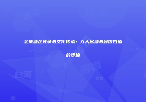 全球酒企竞争与文化传承：九大名酒与酱香白酒的辉煌