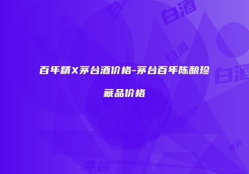 百年精X茅台酒价格-茅台百年陈酿珍藏品价格