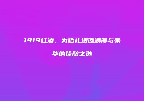 1919红酒：为婚礼增添浪漫与豪华的佳酿之选