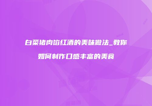 白菜猪肉馅红酒的美味做法_教你如何制作口感丰富的美食