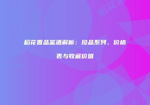 稻花香品鉴酒解析：珍品系列、价格表与收藏价值