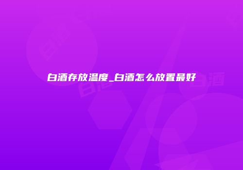 白酒存放温度_白酒怎么放置最好