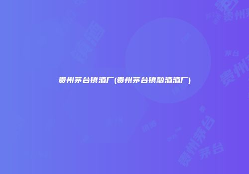 贵州茅台镇酒厂(贵州茅台镇酿酒酒厂)