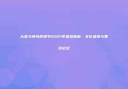 大连与青岛啤酒节2021年盛况解析：文化盛宴与夏日记忆