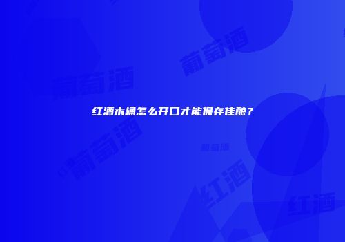 红酒木桶怎么开口才能保存佳酿？