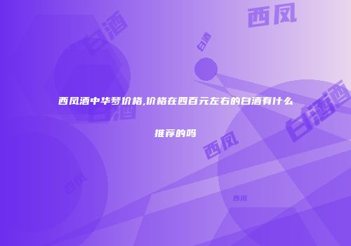 西凤酒中华梦价格,价格在四百元左右的白酒有什么推荐的吗