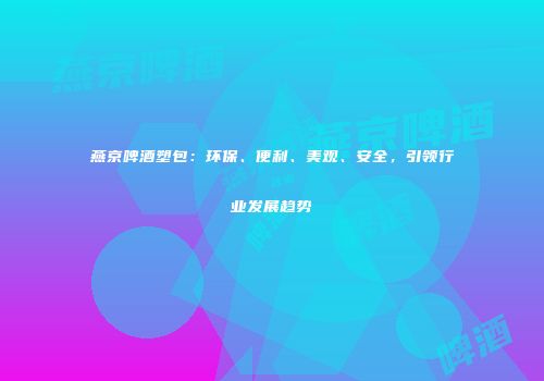 燕京啤酒塑包：环保、便利、美观、安全，引领行业发展趋势
