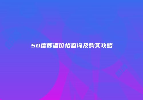 50度郎酒价格查询及购买攻略