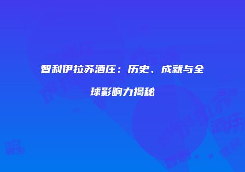 智利伊拉苏酒庄：历史、成就与全球影响力揭秘