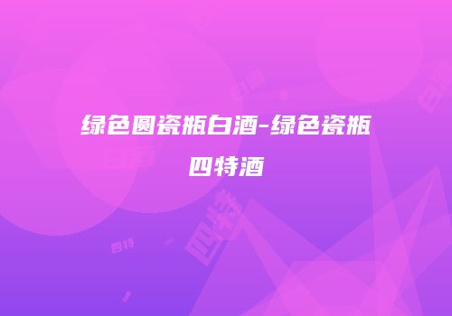 绿色圆瓷瓶白酒-绿色瓷瓶四特酒