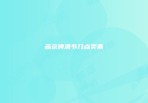 燕京啤酒节几点卖票