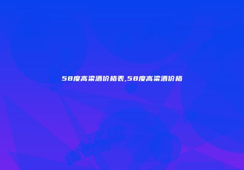 58度高粱酒价格表,58度高粱酒价格