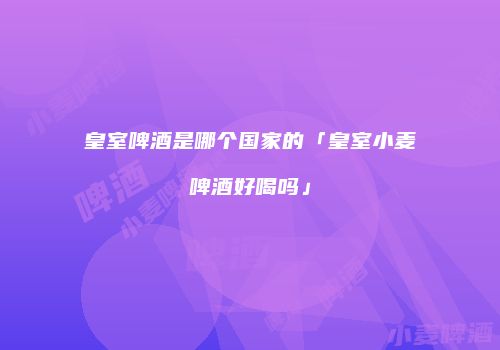 皇室啤酒是哪个国家的「皇室小麦啤酒好喝吗」