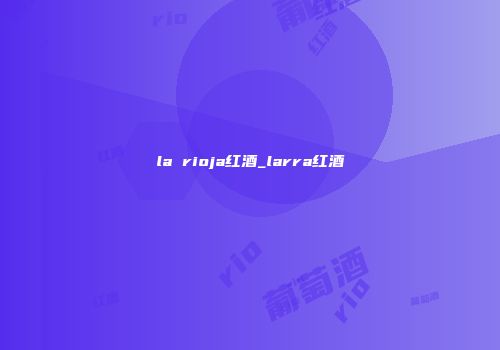 la rioja红酒_larra红酒