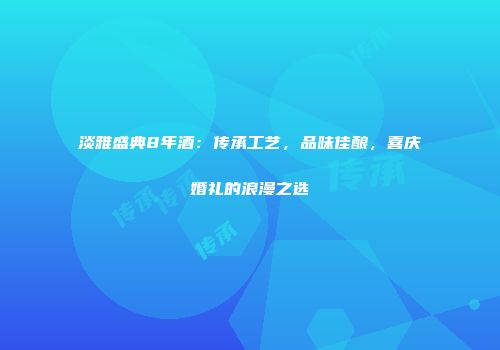 淡雅盛典8年酒：传承工艺，品味佳酿，喜庆婚礼的浪漫之选