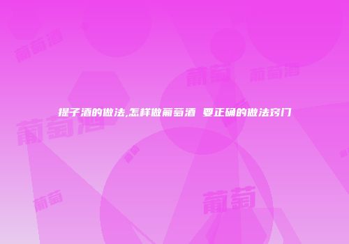 提子酒的做法,怎样做葡萄酒 要正确的做法窍门